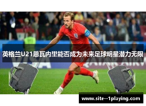 英格兰U21恩瓦内里能否成为未来足球明星潜力无限 英格兰U21恩瓦内里能否成为未来足球明星潜力无限