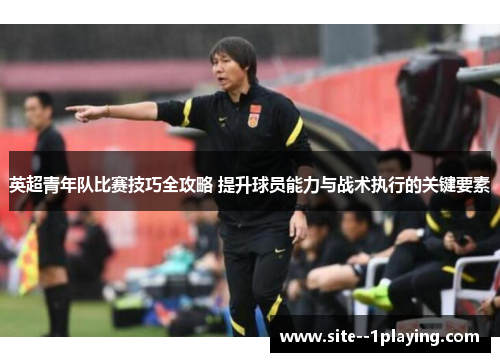 英超青年队比赛技巧全攻略 提升球员能力与战术执行的关键要素