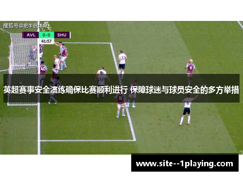 英超赛事安全演练确保比赛顺利进行 保障球迷与球员安全的多方举措 英超赛事安全演练确保比赛顺利进行 保障球迷与球员安全的多方举措