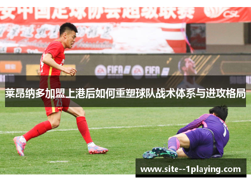 莱昂纳多加盟上港后如何重塑球队战术体系与进攻格局