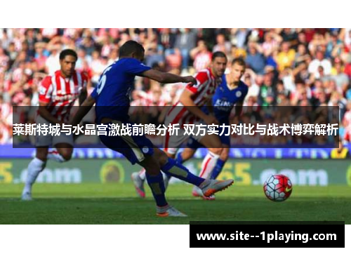 莱斯特城与水晶宫激战前瞻分析 双方实力对比与战术博弈解析 莱斯特城与水晶宫激战前瞻分析 双方实力对比与战术博弈解析