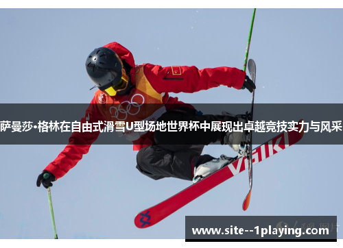 萨曼莎·格林在自由式滑雪U型场地世界杯中展现出卓越竞技实力与风采 萨曼莎·格林在自由式滑雪U型场地世界杯中展现出卓越竞技实力与风采