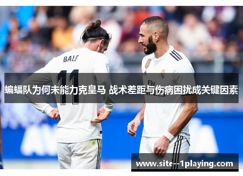 蝙蝠队为何未能力克皇马 战术差距与伤病困扰成关键因素 蝙蝠队为何未能力克皇马 战术差距与伤病困扰成关键因素