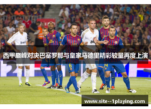 西甲巅峰对决巴塞罗那与皇家马德里精彩较量再度上演 西甲巅峰对决巴塞罗那与皇家马德里精彩较量再度上演