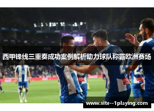 西甲锋线三重奏成功案例解析助力球队称霸欧洲赛场 西甲锋线三重奏成功案例解析助力球队称霸欧洲赛场