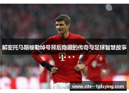 解密托马斯穆勒绰号背后隐藏的传奇与足球智慧故事