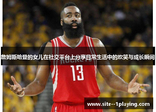 詹姆斯哈登的女儿在社交平台上分享日常生活中的欢笑与成长瞬间 詹姆斯哈登的女儿在社交平台上分享日常生活中的欢笑与成长瞬间