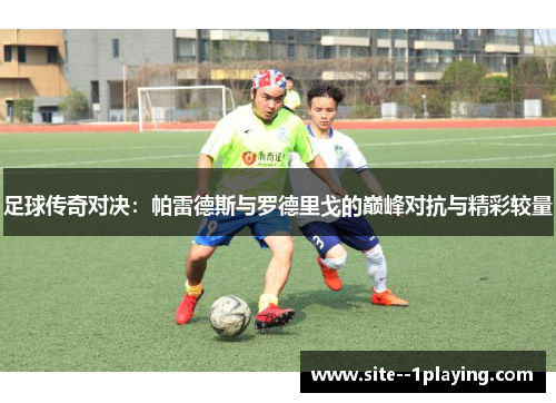 足球传奇对决:帕雷德斯与罗德里戈的巅峰对抗与精彩较量 足球传奇对决:帕雷德斯与罗德里戈的巅峰对抗与精彩较量