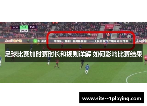 足球比赛加时赛时长和规则详解 如何影响比赛结果 足球比赛加时赛时长和规则详解 如何影响比赛结果