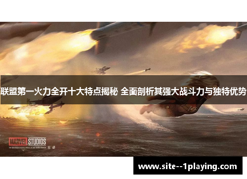 联盟第一火力全开十大特点揭秘 全面剖析其强大战斗力与独特优势
