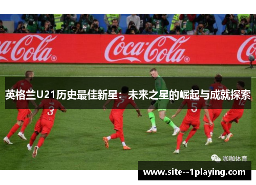 英格兰U21历史最佳新星:未来之星的崛起与成就探索 英格兰U21历史最佳新星:未来之星的崛起与成就探索