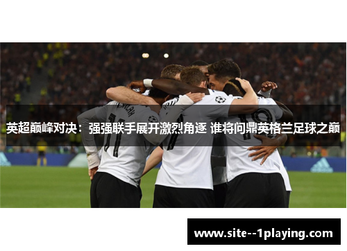 英超巅峰对决:强强联手展开激烈角逐 谁将问鼎英格兰足球之巅 英超巅峰对决:强强联手展开激烈角逐 谁将问鼎英格兰足球之巅