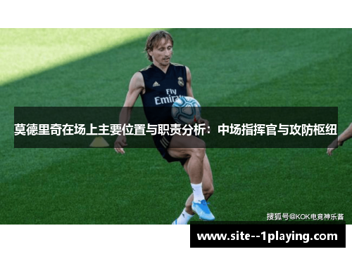 莫德里奇在场上主要位置与职责分析:中场指挥官与攻防枢纽 莫德里奇在场上主要位置与职责分析:中场指挥官与攻防枢纽