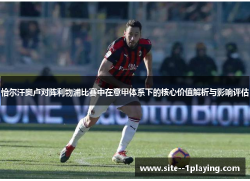 恰尔汗奥卢对阵利物浦比赛中在意甲体系下的核心价值解析与影响评估