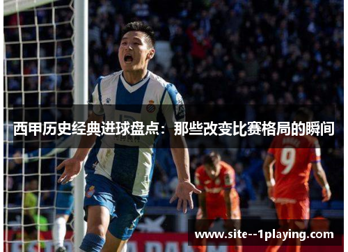西甲历史经典进球盘点：那些改变比赛格局的瞬间