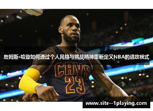 詹姆斯·哈登如何通过个人风格与挑战精神重新定义NBA的进攻模式