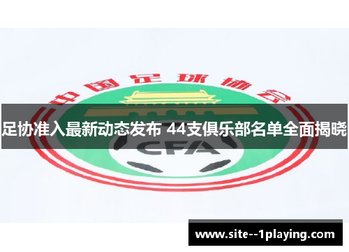 足协准入最新动态发布 44支俱乐部名单全面揭晓