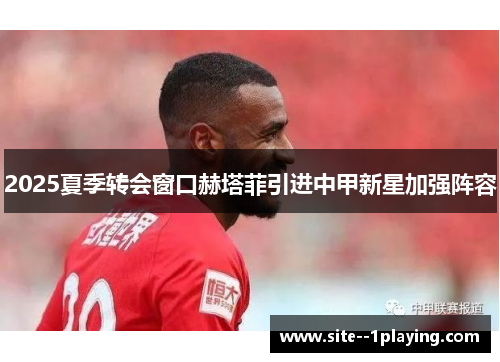 2025夏季转会窗口赫塔菲引进中甲新星加强阵容