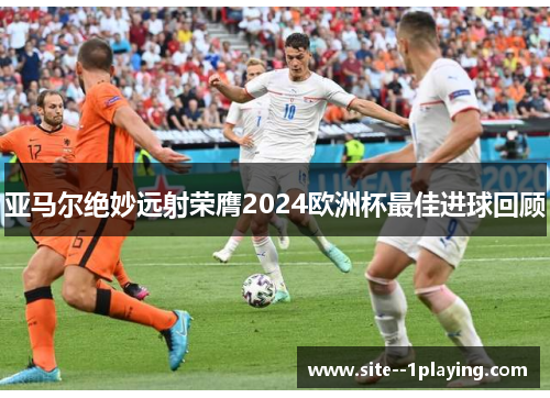 亚马尔绝妙远射荣膺2024欧洲杯最佳进球回顾