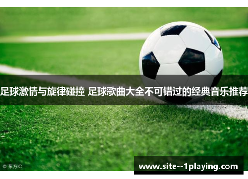 足球激情与旋律碰撞 足球歌曲大全不可错过的经典音乐推荐