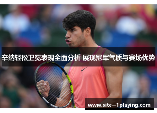 辛纳轻松卫冕表现全面分析 展现冠军气质与赛场优势