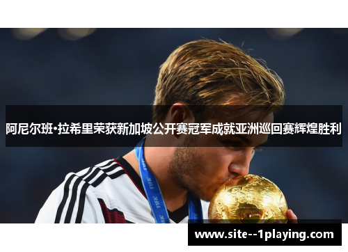 阿尼尔班·拉希里荣获新加坡公开赛冠军成就亚洲巡回赛辉煌胜利