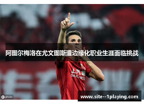 阿图尔梅洛在尤文图斯遭边缘化职业生涯面临挑战