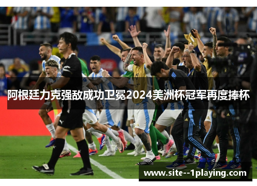 阿根廷力克强敌成功卫冕2024美洲杯冠军再度捧杯