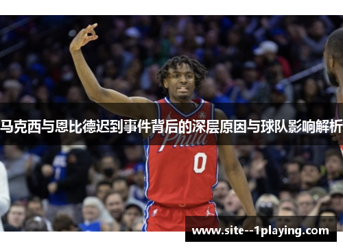 马克西与恩比德迟到事件背后的深层原因与球队影响解析