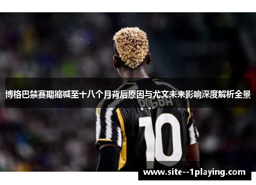 博格巴禁赛期缩减至十八个月背后原因与尤文未来影响深度解析全景