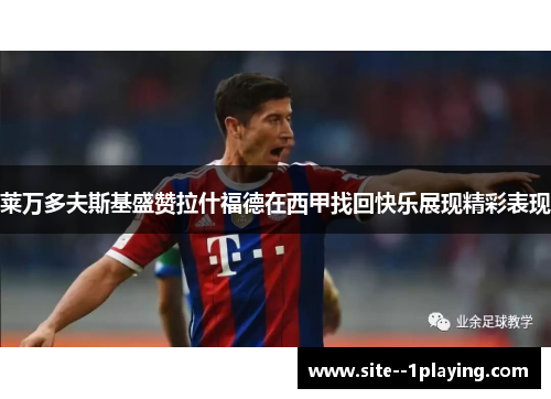 莱万多夫斯基盛赞拉什福德在西甲找回快乐展现精彩表现
