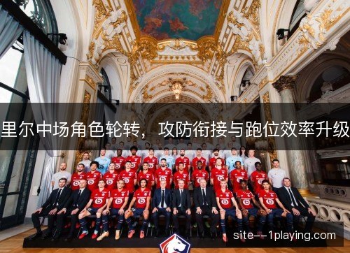 里尔中场角色轮转，攻防衔接与跑位效率升级